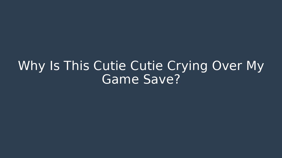 Why Is This Cutie Cutie Crying Over My Game Save?