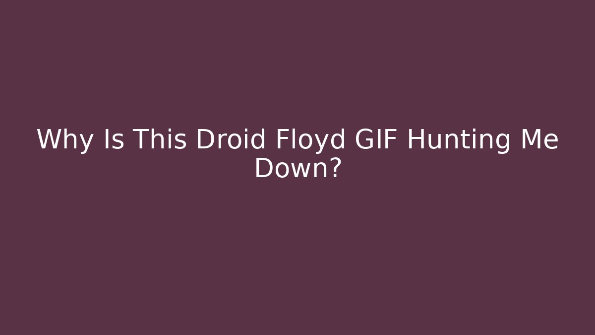 Why Is This Droid Floyd GIF Hunting Me Down?