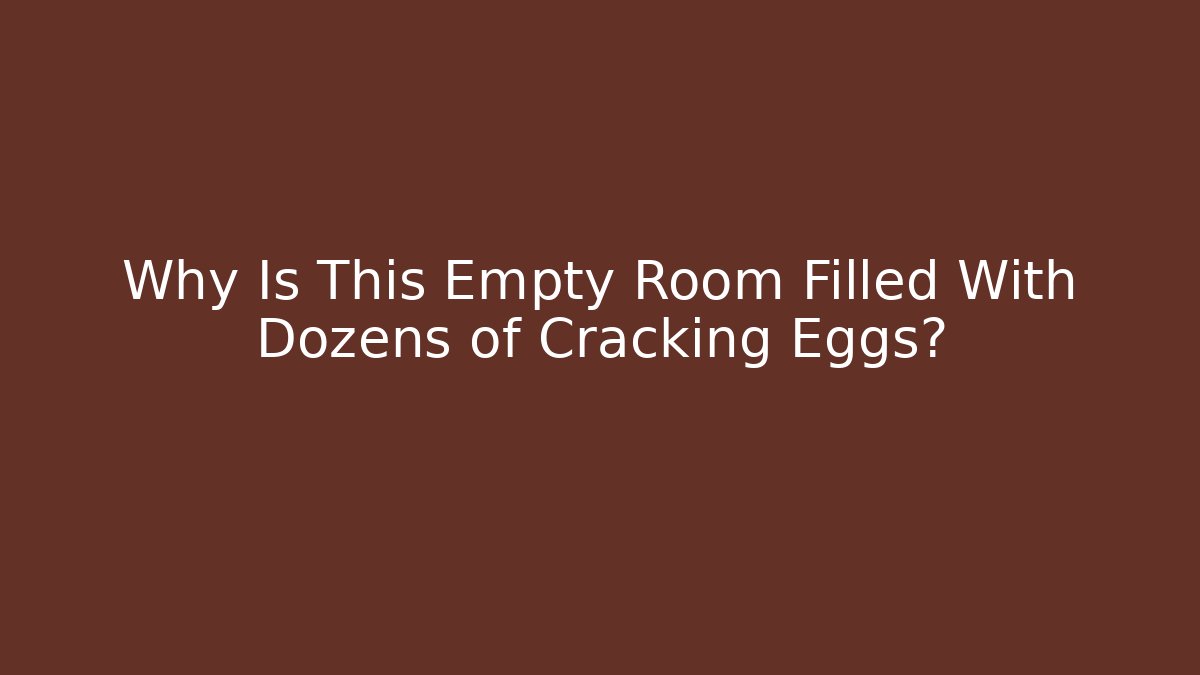 Why Is This Empty Room Filled With Dozens of Cracking Eggs?