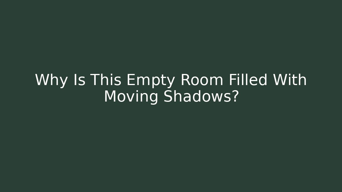 Why Is This Empty Room Filled With Moving Shadows?
