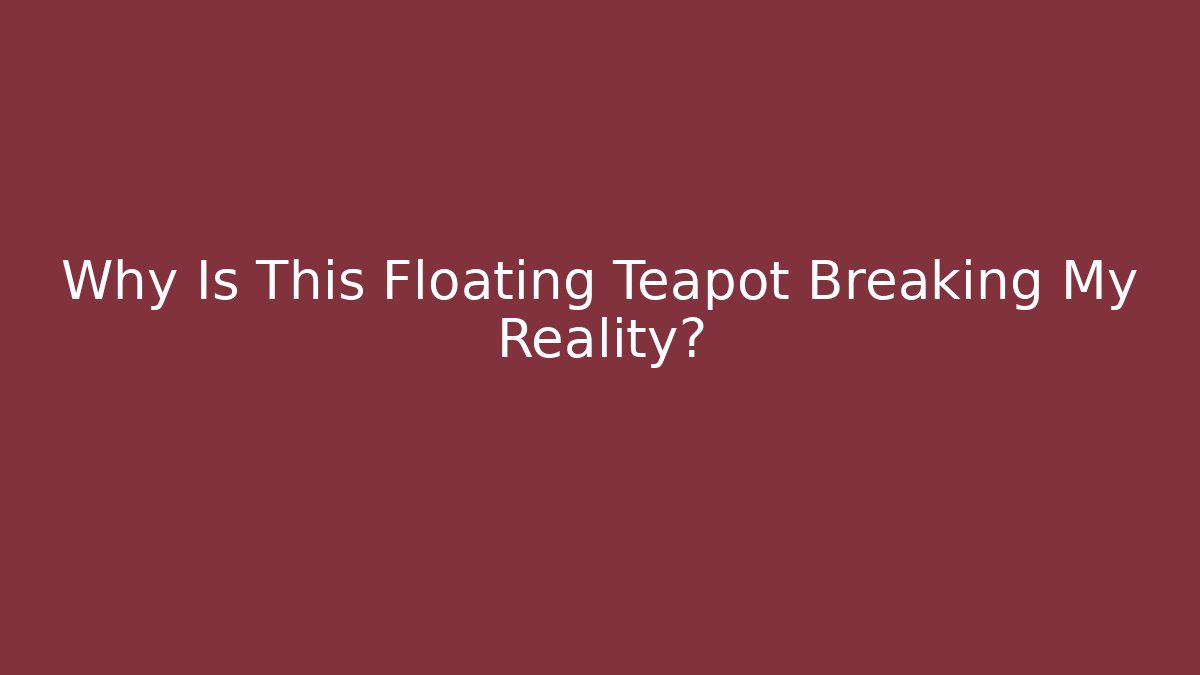 Why Is This Floating Teapot Breaking My Reality?