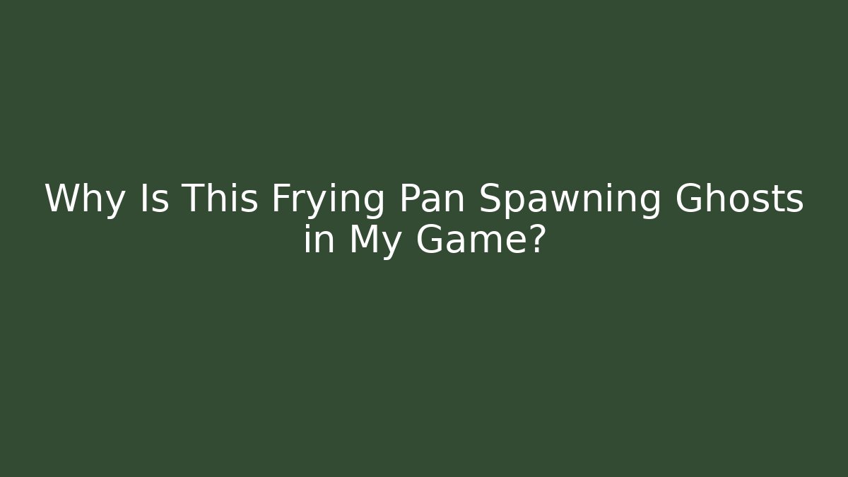 Why Is This Frying Pan Spawning Ghosts in My Game?