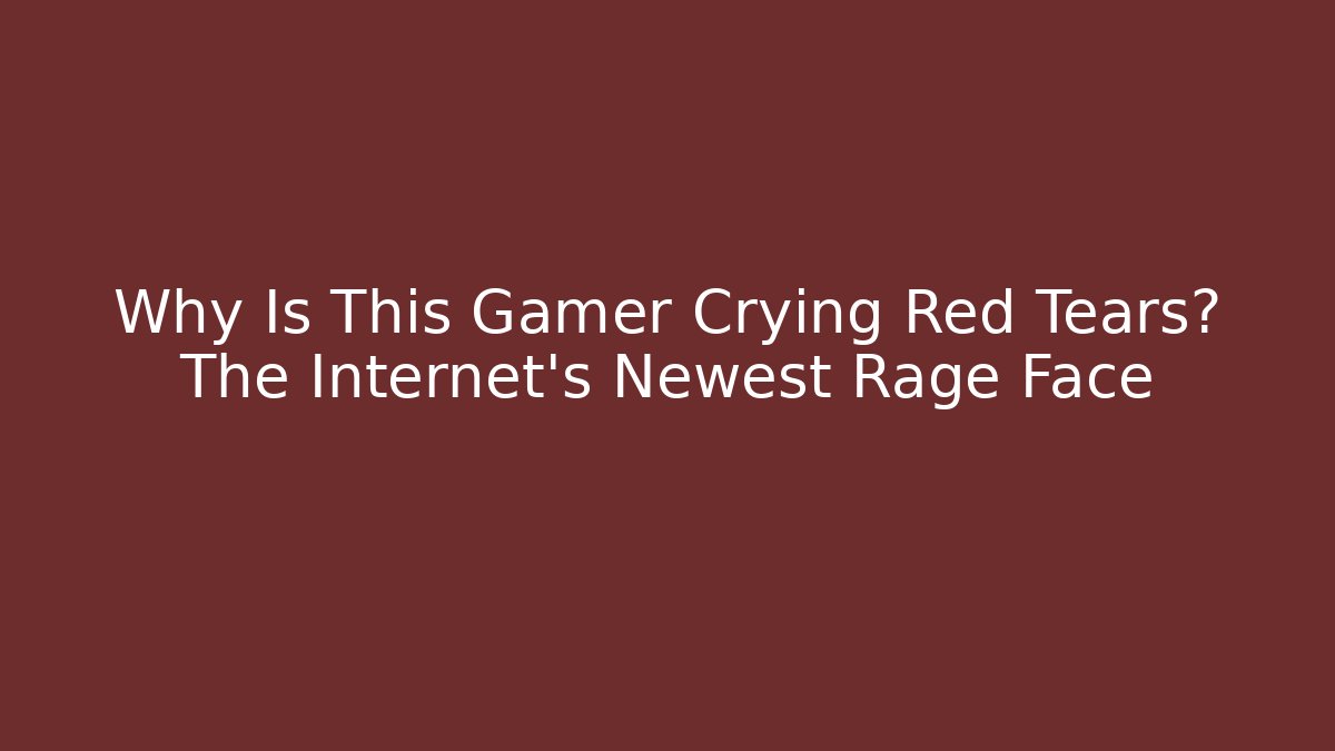 Why Is This Gamer Crying Red Tears? The Internet's Newest Rage Face