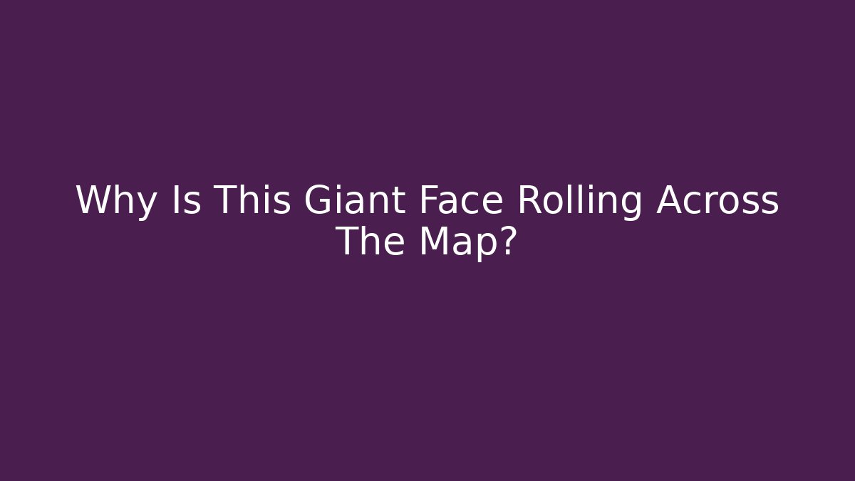 Why Is This Giant Face Rolling Across The Map?