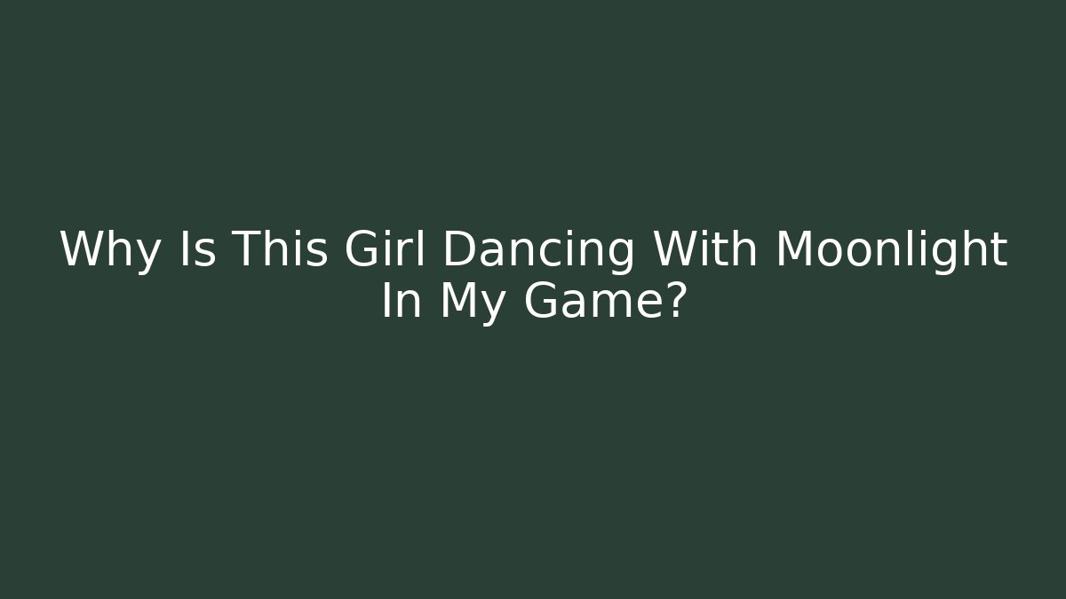 Why Is This Girl Dancing With Moonlight In My Game?