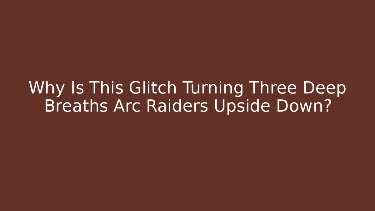 Why Is This Glitch Turning Three Deep Breaths Arc Raiders Upside Down?