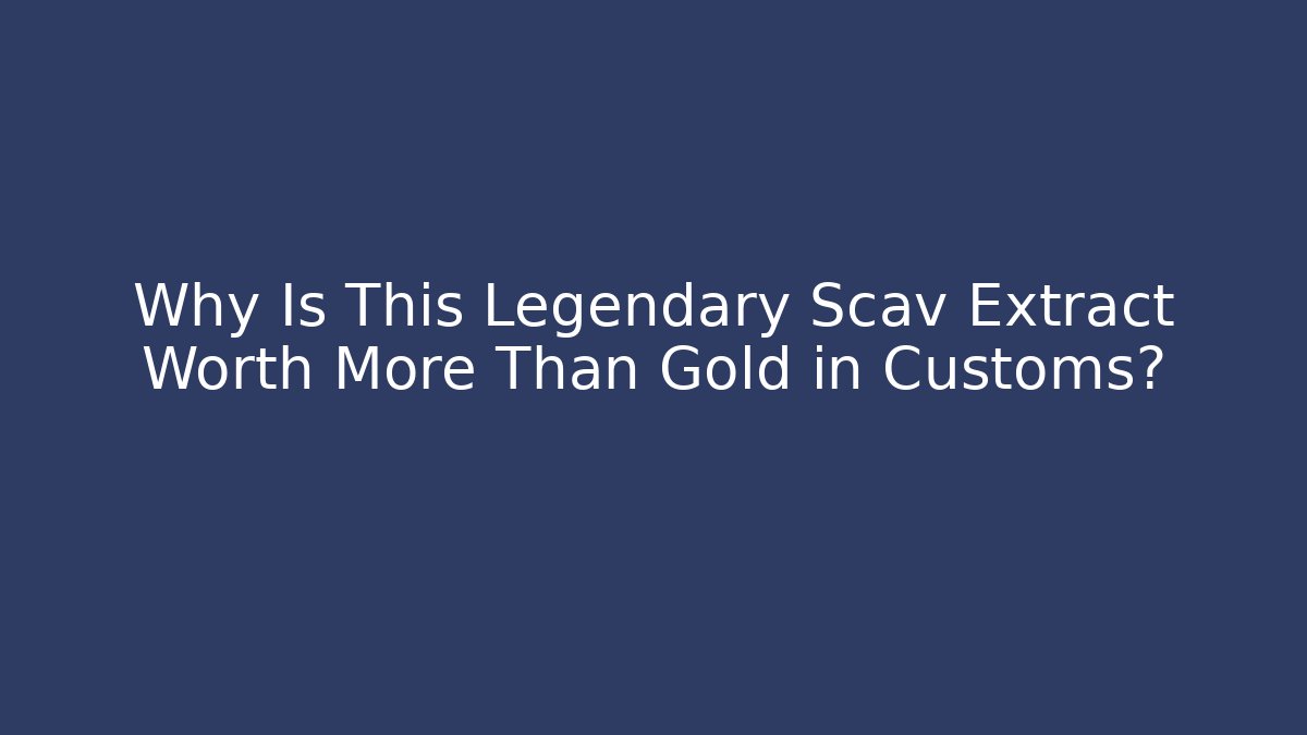 Why Is This Legendary Scav Extract Worth More Than Gold in Customs?
