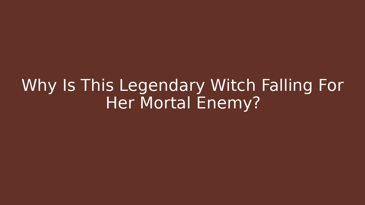 Why Is This Legendary Witch Falling For Her Mortal Enemy?