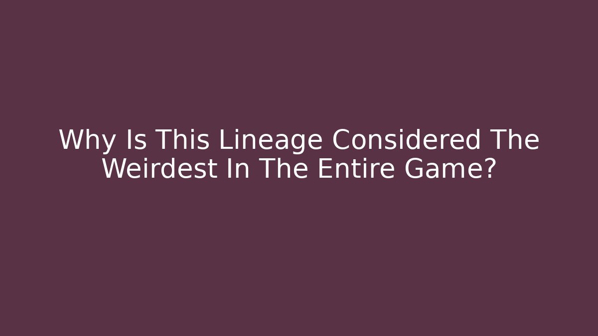 Why Is This Lineage Considered The Weirdest In The Entire Game?
