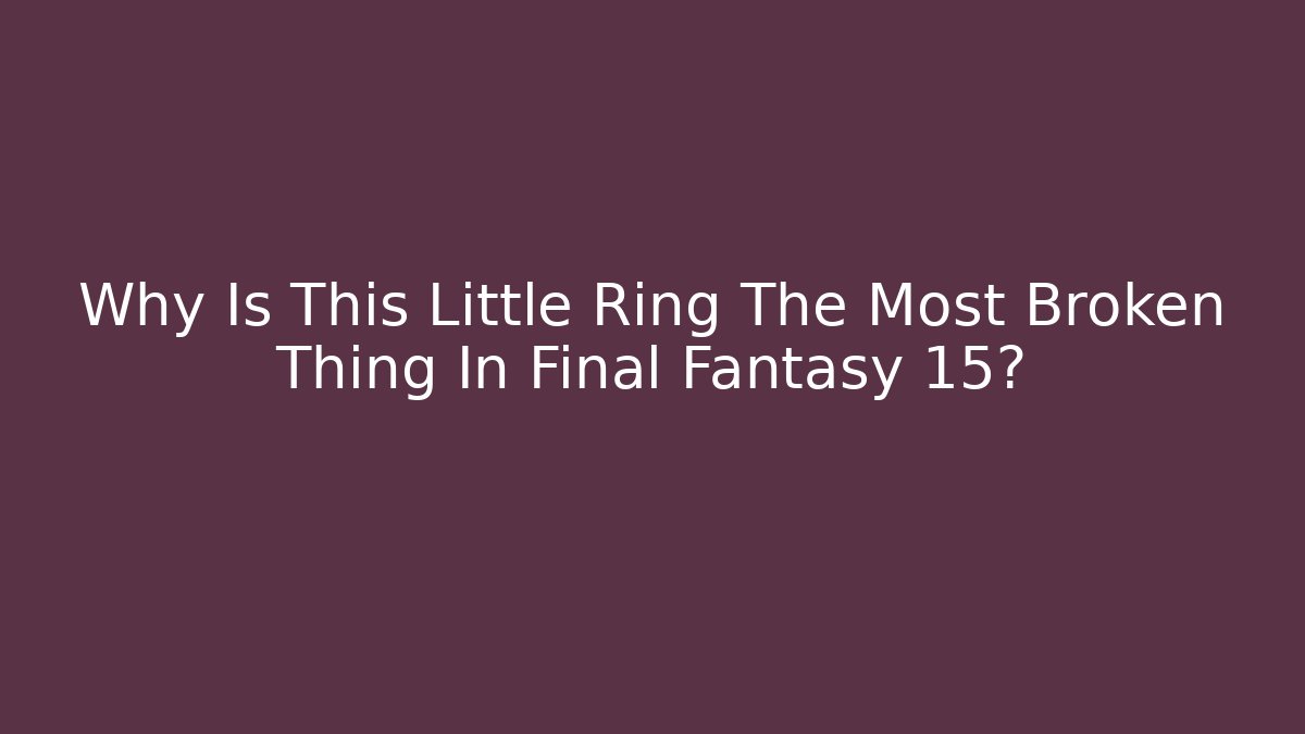 Why Is This Little Ring The Most Broken Thing In Final Fantasy 15?