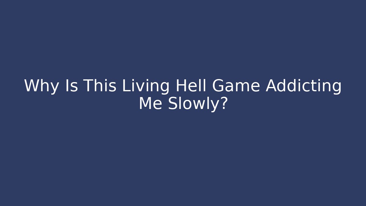 Why Is This Living Hell Game Addicting Me Slowly?