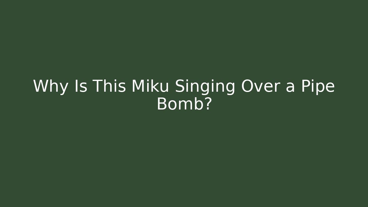Why Is This Miku Singing Over a Pipe Bomb?
