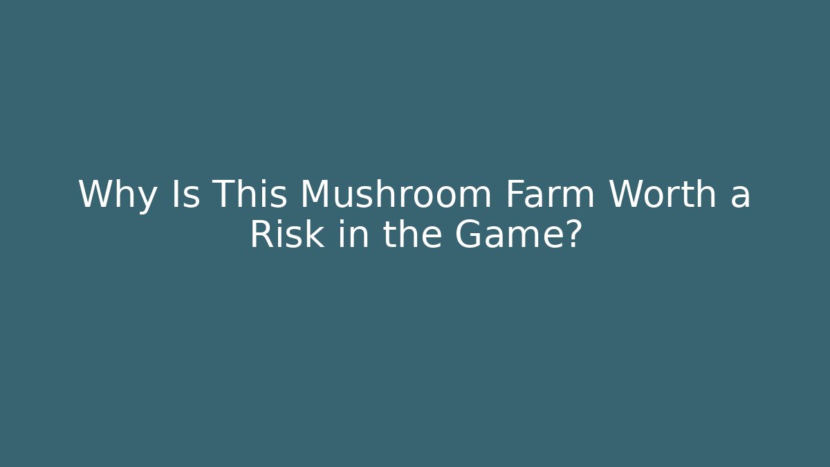Why Is This Mushroom Farm Worth a Risk in the Game?