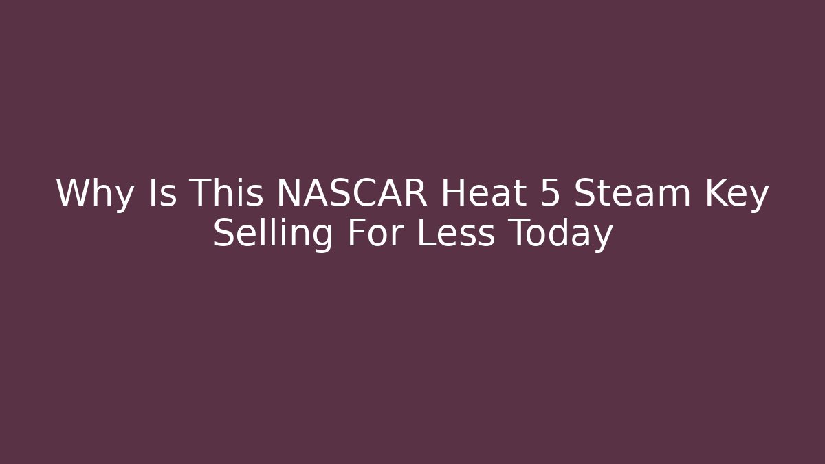 Why Is This NASCAR Heat 5 Steam Key Selling For Less Today