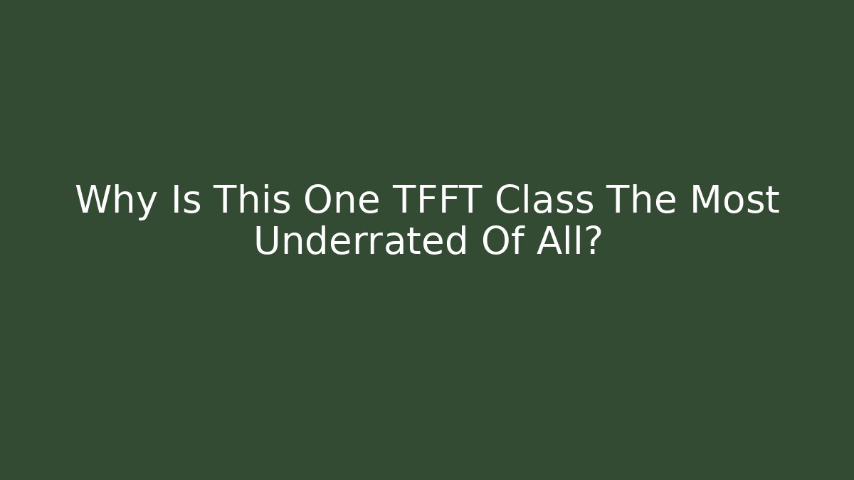 Why Is This One TFFT Class The Most Underrated Of All?