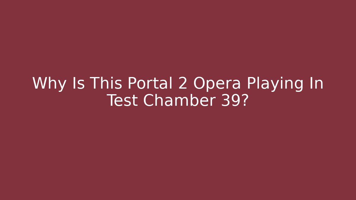 Why Is This Portal 2 Opera Playing In Test Chamber 39?