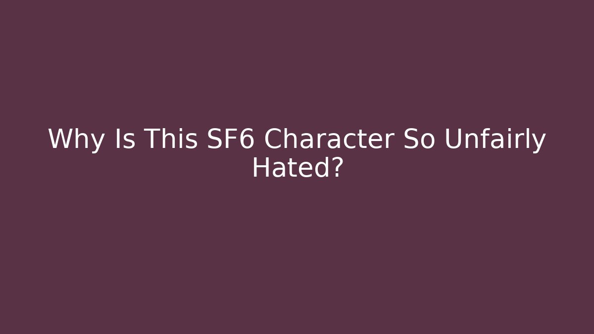 Why Is This SF6 Character So Unfairly Hated?