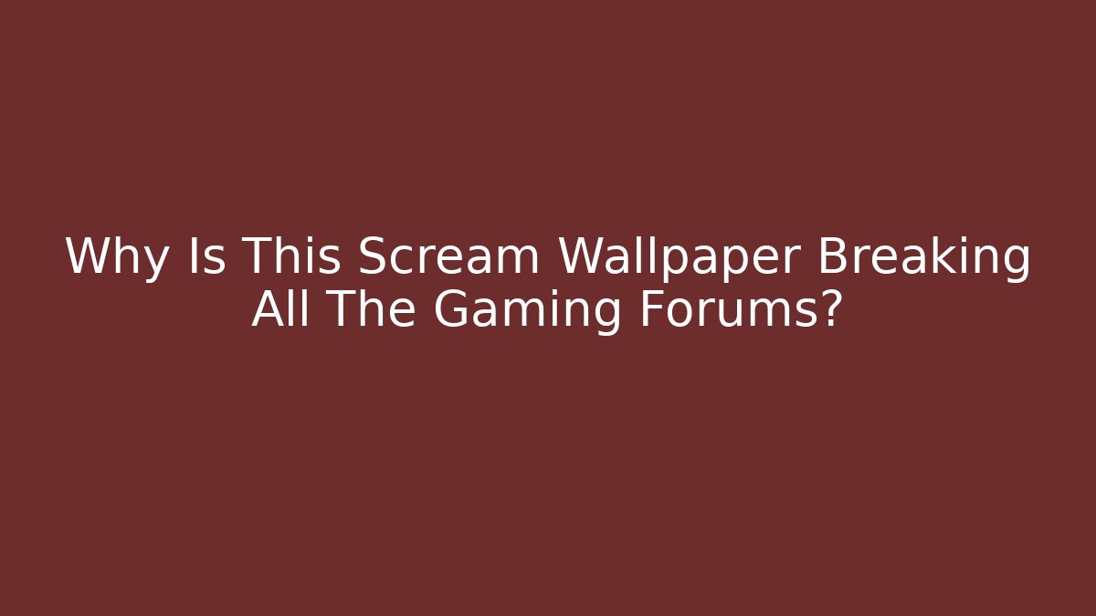 Why Is This Scream Wallpaper Breaking All The Gaming Forums?