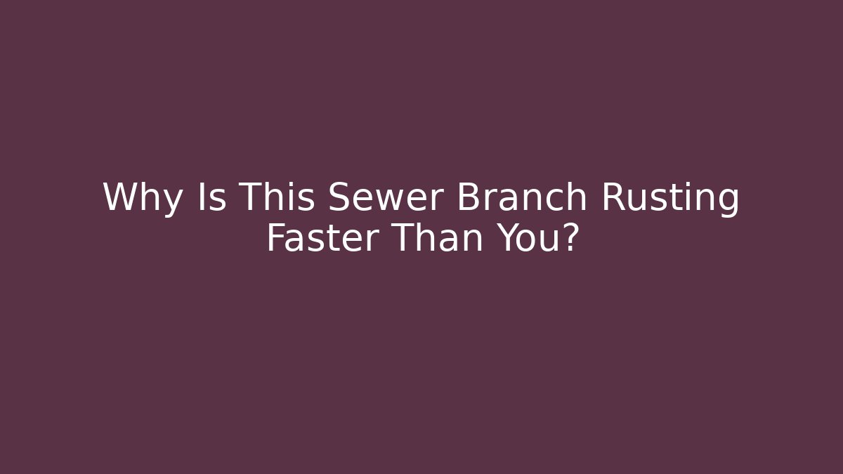 Why Is This Sewer Branch Rusting Faster Than You?