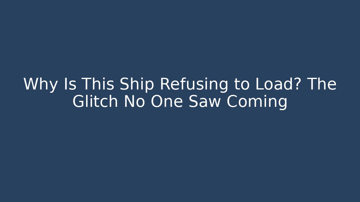 Why Is This Ship Refusing to Load? The Glitch No One Saw Coming