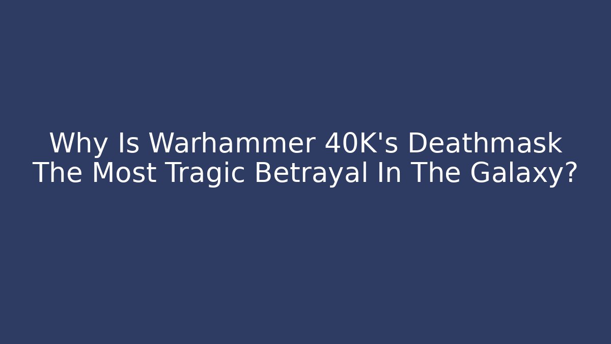 Why Is Warhammer 40K's Deathmask The Most Tragic Betrayal In The Galaxy?