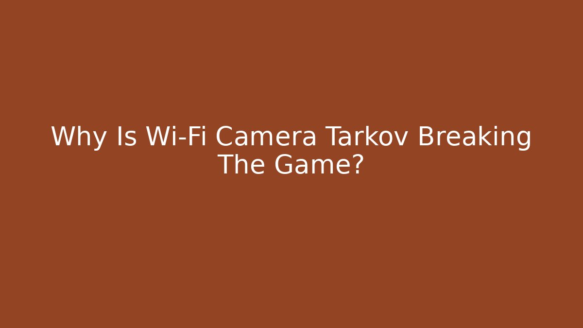 Why Is Wi-Fi Camera Tarkov Breaking The Game?