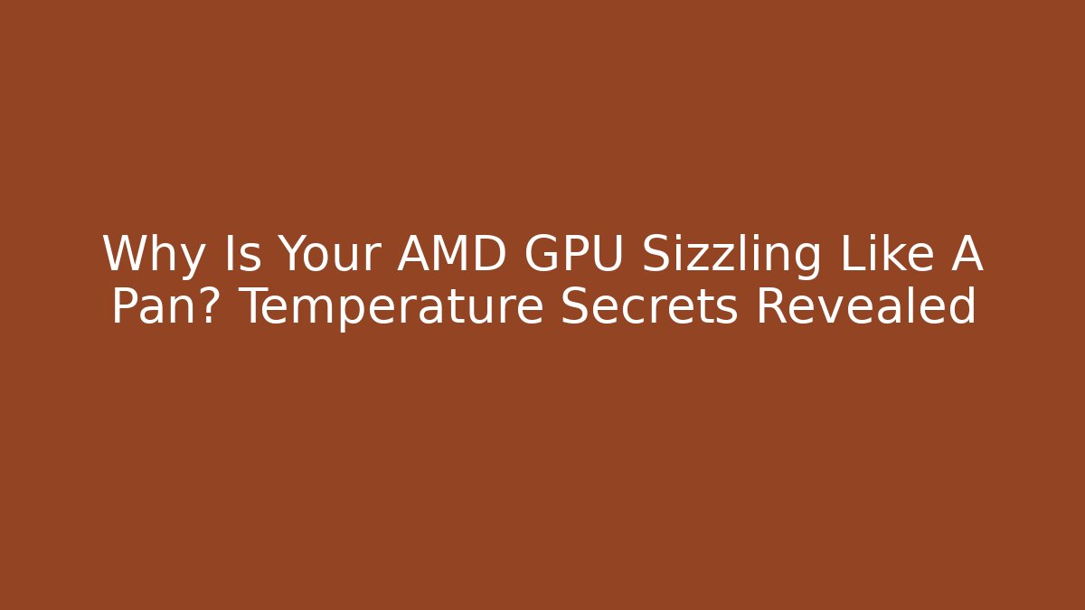 Why Is Your AMD GPU Sizzling Like A Pan? Temperature Secrets Revealed