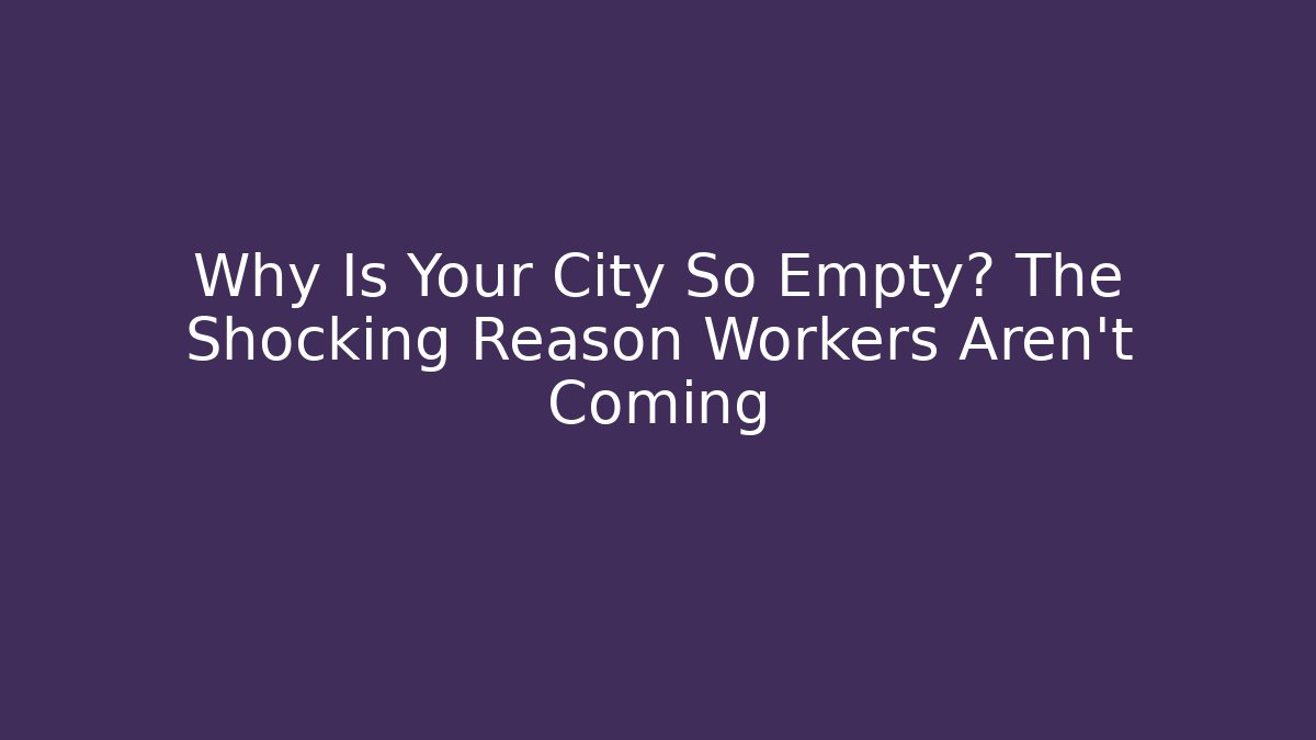 Why Is Your City So Empty? The Shocking Reason Workers Aren't Coming