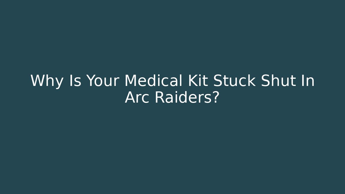 Why Is Your Medical Kit Stuck Shut In Arc Raiders?