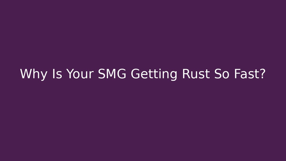 Why Is Your SMG Getting Rust So Fast?