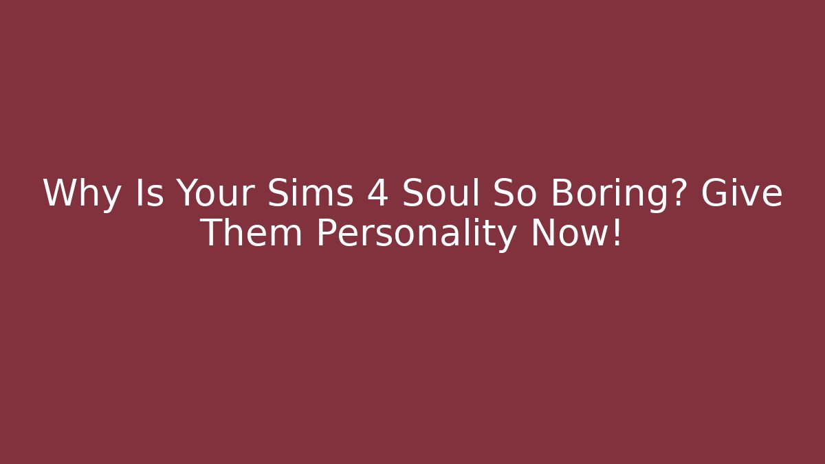 Why Is Your Sims 4 Soul So Boring? Give Them Personality Now!