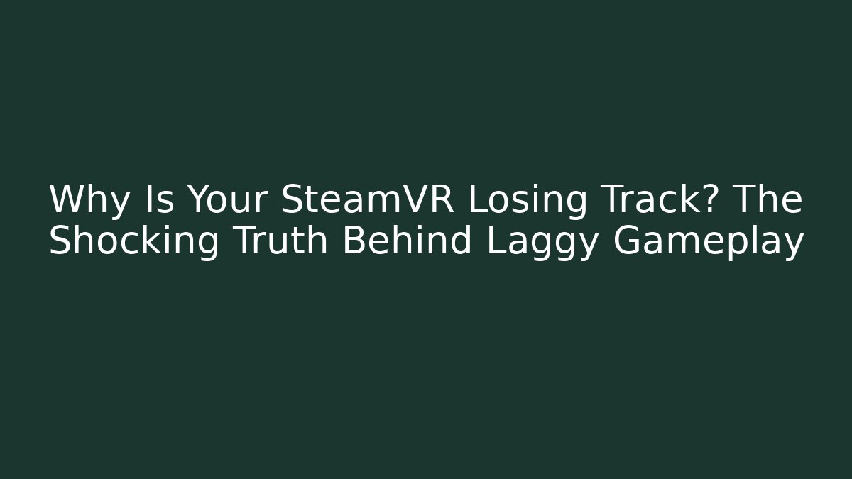 Why Is Your SteamVR Losing Track? The Shocking Truth Behind Laggy Gameplay