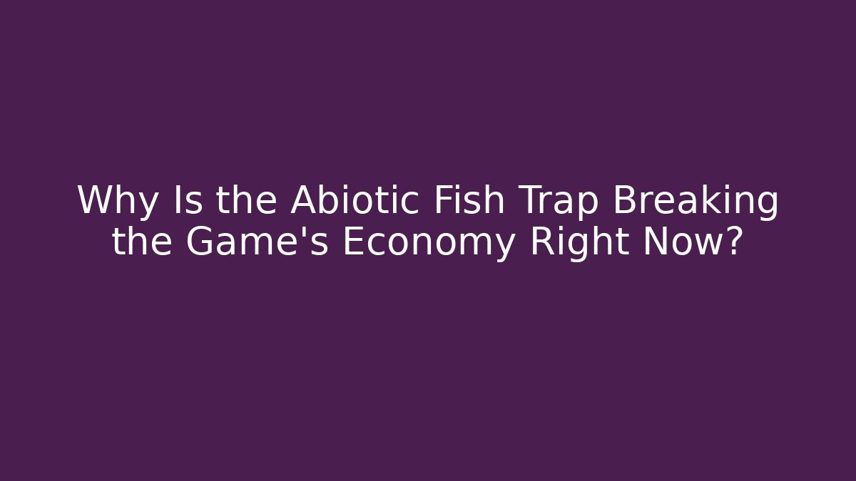 Why Is the Abiotic Fish Trap Breaking the Game's Economy Right Now?
