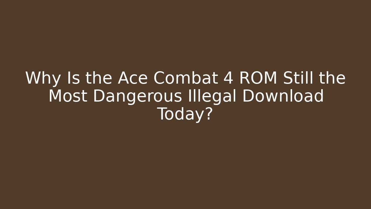 Why Is the Ace Combat 4 ROM Still the Most Dangerous Illegal Download Today?