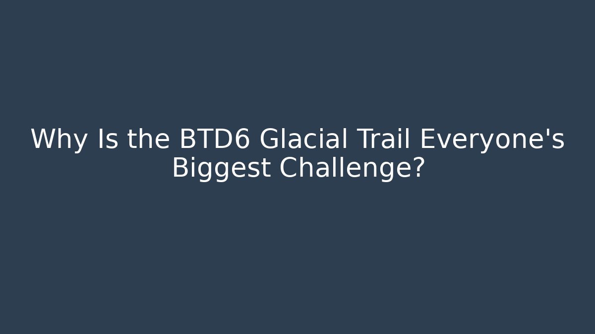 Why Is the BTD6 Glacial Trail Everyone's Biggest Challenge?