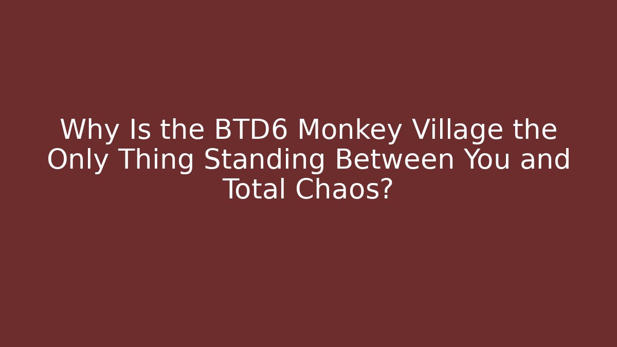 Why Is the BTD6 Monkey Village the Only Thing Standing Between You and Total Chaos?
