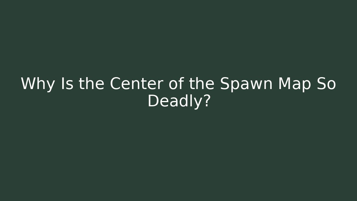 Why Is the Center of the Spawn Map So Deadly?