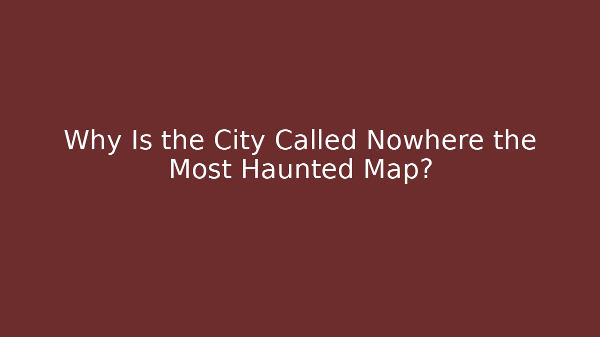 Why Is the City Called Nowhere the Most Haunted Map?