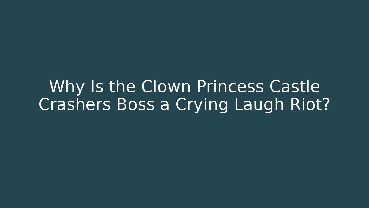 Why Is the Clown Princess Castle Crashers Boss a Crying Laugh Riot?