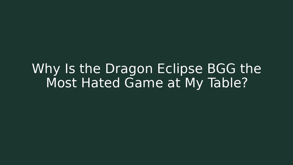 Why Is the Dragon Eclipse BGG the Most Hated Game at My Table?