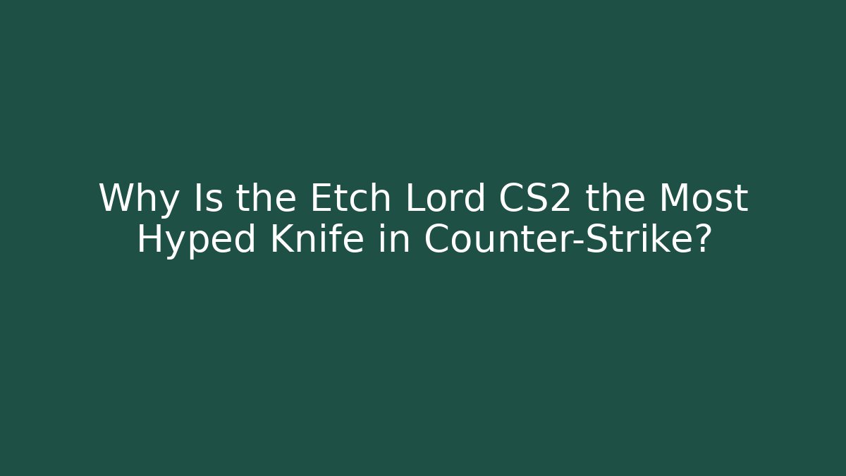 Why Is the Etch Lord CS2 the Most Hyped Knife in Counter-Strike?