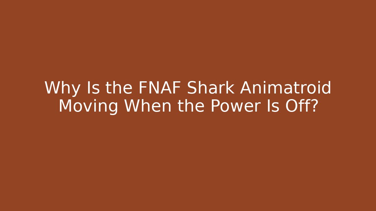 Why Is the FNAF Shark Animatroid Moving When the Power Is Off?