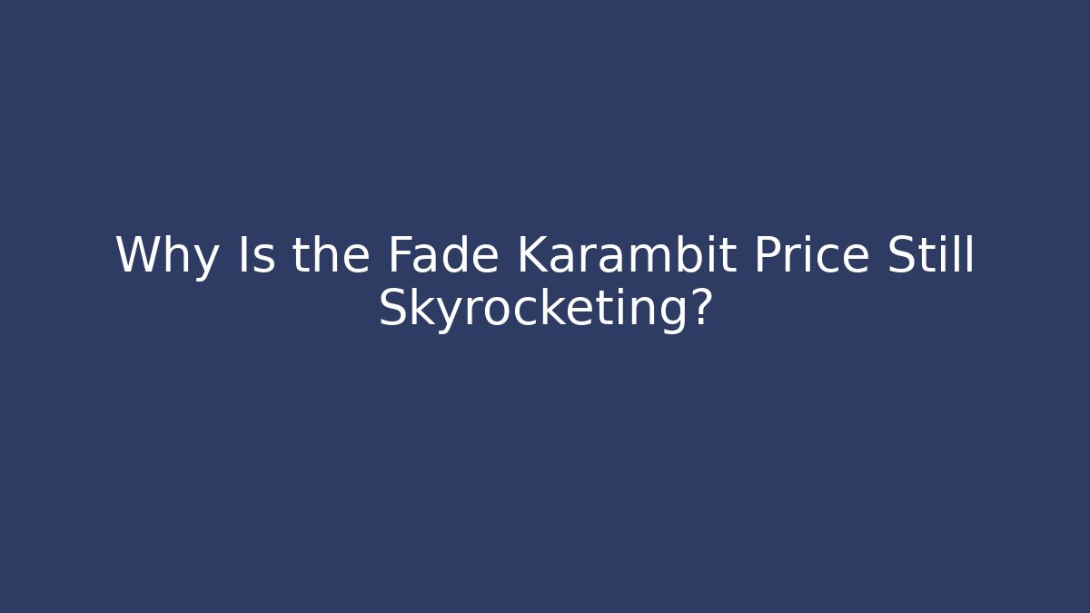 Why Is the Fade Karambit Price Still Skyrocketing?