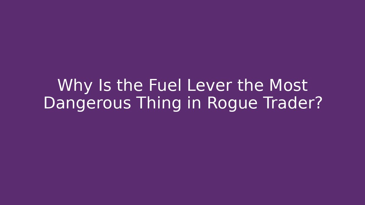 Why Is the Fuel Lever the Most Dangerous Thing in Rogue Trader?