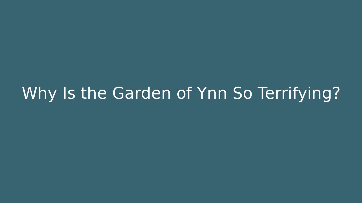 Why Is the Garden of Ynn So Terrifying?