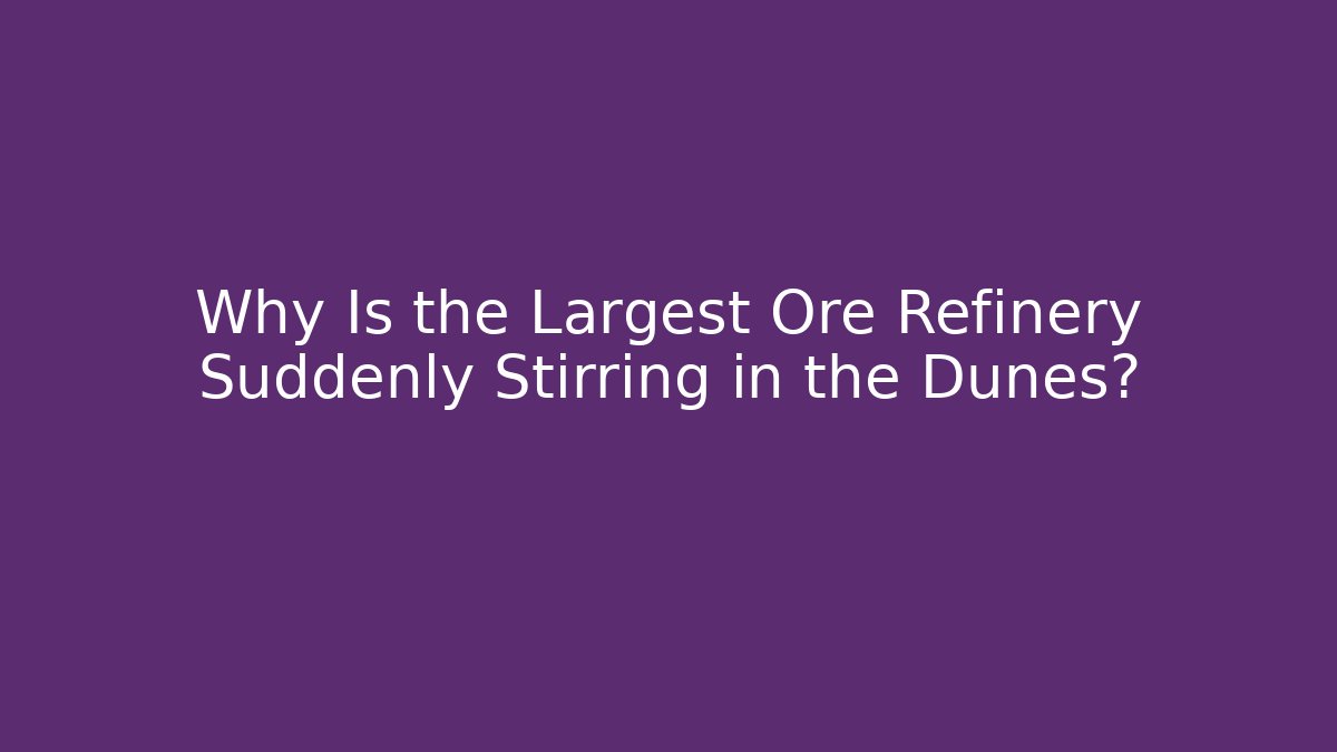 Why Is the Largest Ore Refinery Suddenly Stirring in the Dunes?