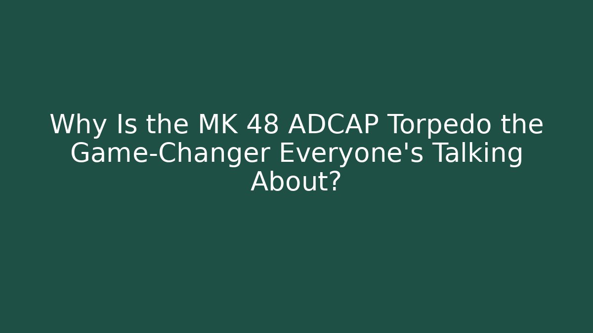 Why Is the MK 48 ADCAP Torpedo the Game-Changer Everyone's Talking About?