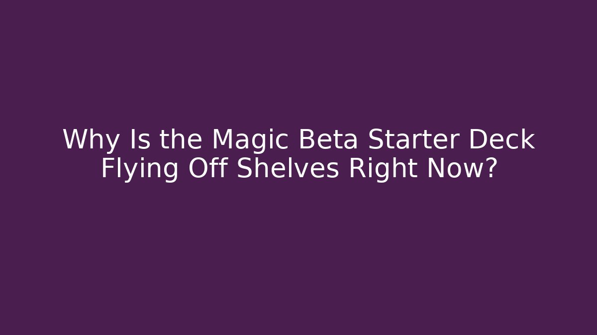 Why Is the Magic Beta Starter Deck Flying Off Shelves Right Now?