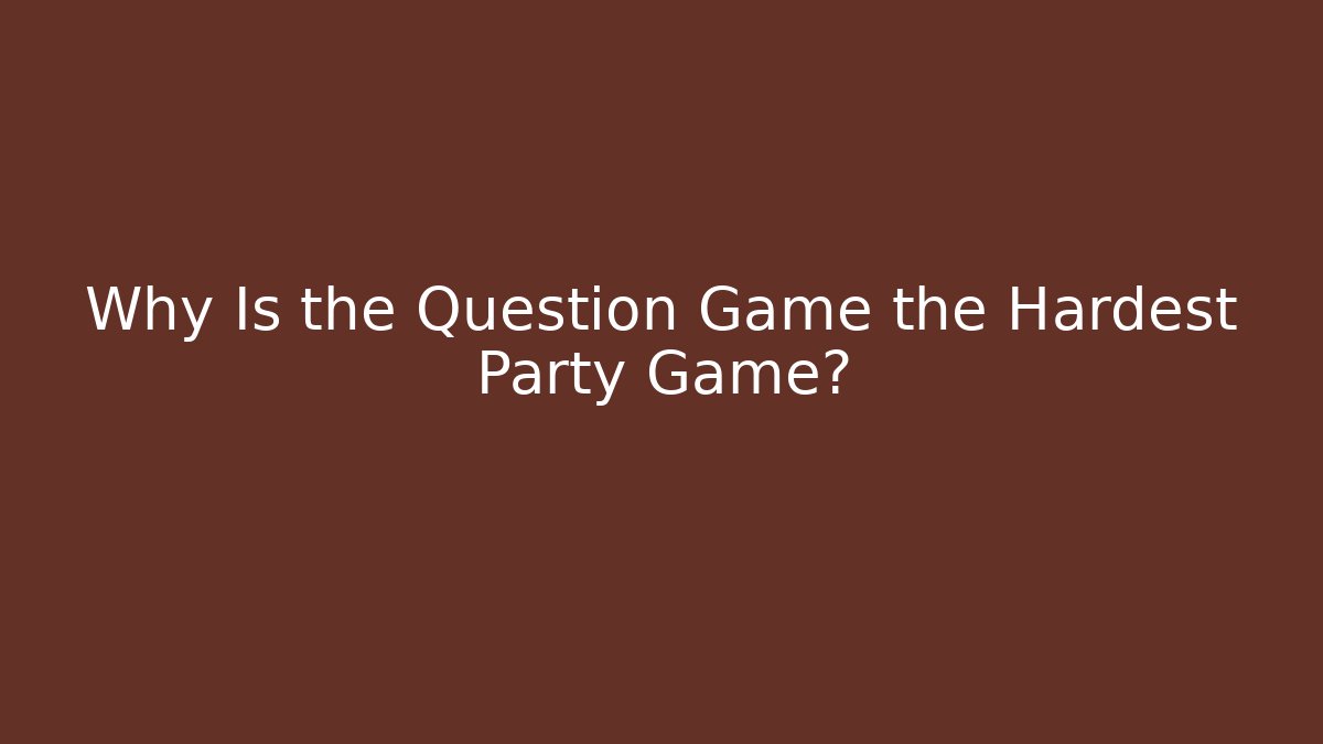 Why Is the Question Game the Hardest Party Game?