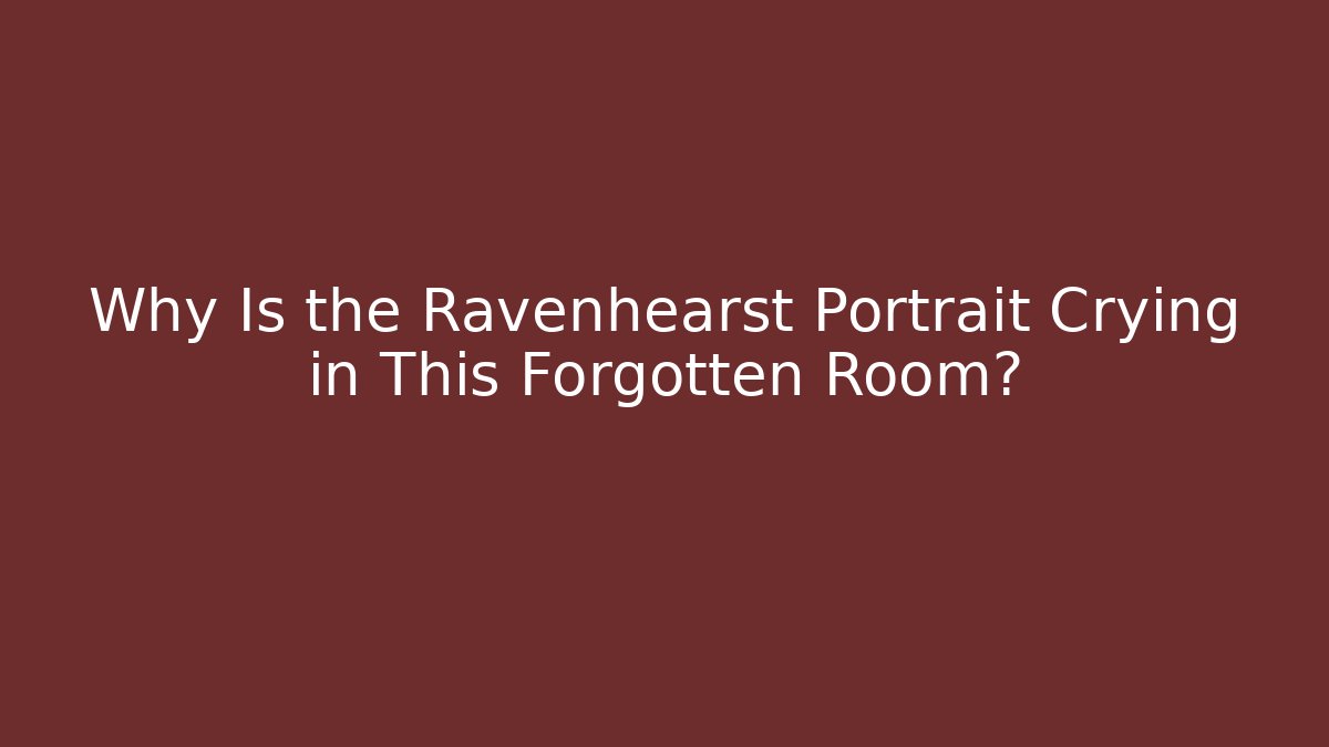 Why Is the Ravenhearst Portrait Crying in This Forgotten Room?